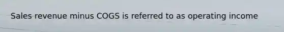 Sales revenue minus COGS is referred to as operating income