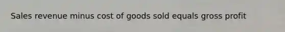 Sales revenue minus cost of goods sold equals gross profit