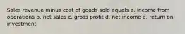 Sales revenue minus cost of goods sold equals a. income from operations b. net sales c. gross profit d. net income e. return on investment