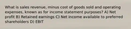 What is sales revenue, minus cost of goods sold and operating expenses, known as for income statement purposes? A) Net profit B) Retained earnings C) Net income available to preferred shareholders D) EBIT