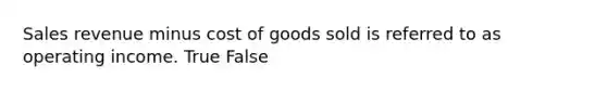 Sales revenue minus cost of goods sold is referred to as operating income. True False