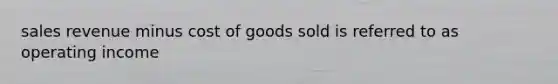 sales revenue minus cost of goods sold is referred to as operating income