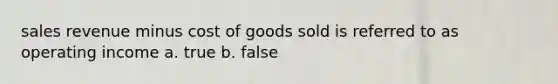 sales revenue minus cost of goods sold is referred to as operating income a. true b. false