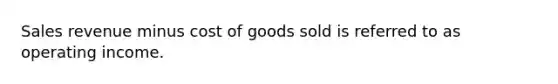 Sales revenue minus cost of goods sold is referred to as operating income.