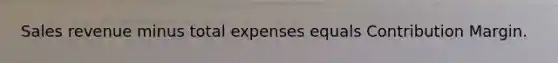 Sales revenue minus total expenses equals Contribution Margin.