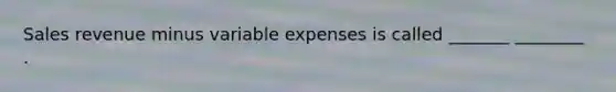 Sales revenue minus variable expenses is called _______ ________ .