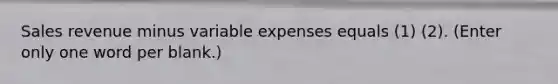 Sales revenue minus variable expenses equals (1) (2). (Enter only one word per blank.)