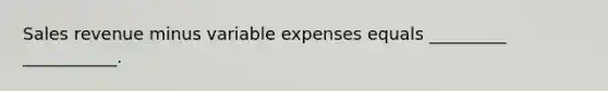 Sales revenue minus variable expenses equals _________ ___________.