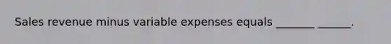 Sales revenue minus variable expenses equals _______ ______.