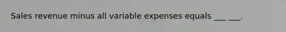 Sales revenue minus all variable expenses equals ___ ___.