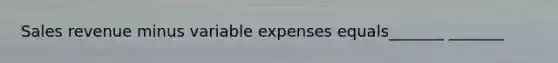 Sales revenue minus variable expenses equals_______ _______