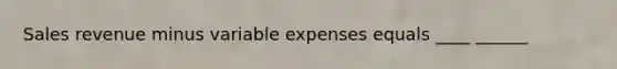 Sales revenue minus variable expenses equals ____ ______