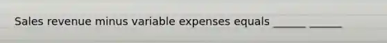 Sales revenue minus variable expenses equals ______ ______