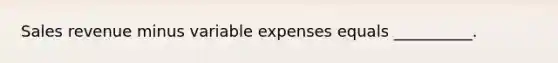 Sales revenue minus variable expenses equals __________.