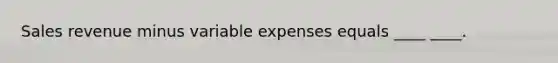 Sales revenue minus variable expenses equals ____ ____.