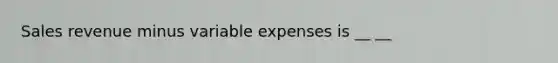 Sales revenue minus variable expenses is __ __