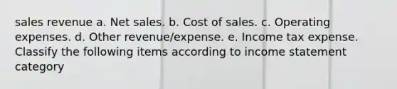 sales revenue a. Net sales. b. Cost of sales. c. Operating expenses. d. Other revenue/expense. e. Income tax expense. Classify the following items according to income statement category