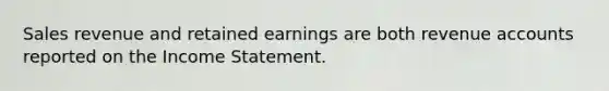 Sales revenue and retained earnings are both revenue accounts reported on the Income Statement.