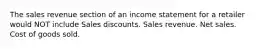 The sales revenue section of an income statement for a retailer would NOT include Sales discounts. Sales revenue. Net sales. Cost of goods sold.