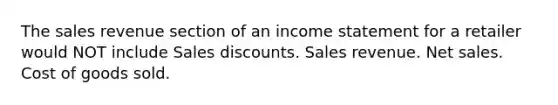 The sales revenue section of an income statement for a retailer would NOT include Sales discounts. Sales revenue. Net sales. Cost of goods sold.