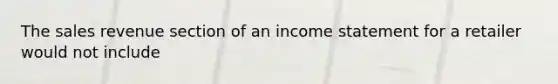 The sales revenue section of an <a href='https://www.questionai.com/knowledge/kCPMsnOwdm-income-statement' class='anchor-knowledge'>income statement</a> for a retailer would not include