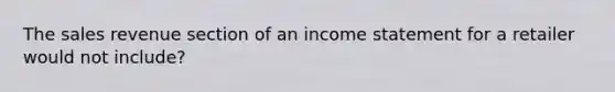 The sales revenue section of an income statement for a retailer would not include?