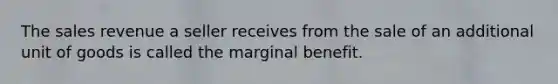 The sales revenue a seller receives from the sale of an additional unit of goods is called the marginal benefit.