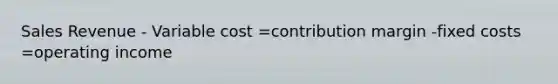 Sales Revenue - Variable cost =contribution margin -fixed costs =operating income