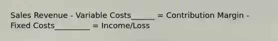 Sales Revenue - Variable Costs______ = Contribution Margin - Fixed Costs_________ = Income/Loss