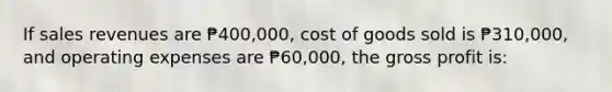 If sales revenues are ₱400,000, cost of goods sold is ₱310,000, and operating expenses are ₱60,000, the gross profit is: