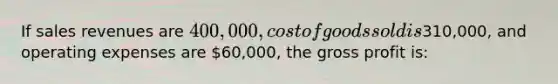 If sales revenues are 400,000, cost of goods sold is310,000, and operating expenses are 60,000, the gross profit is: