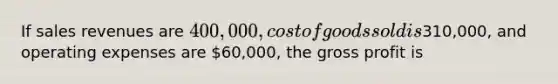 If sales revenues are 400,000, cost of goods sold is310,000, and operating expenses are 60,000, the gross profit is