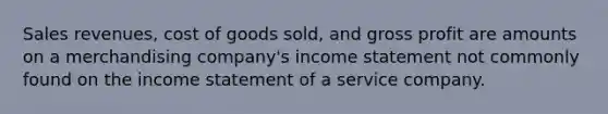 Sales revenues, cost of goods sold, and <a href='https://www.questionai.com/knowledge/klIB6Lsdwh-gross-profit' class='anchor-knowledge'>gross profit</a> are amounts on a merchandising company's <a href='https://www.questionai.com/knowledge/kCPMsnOwdm-income-statement' class='anchor-knowledge'>income statement</a> not commonly found on the income statement of a service company.