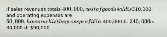 If sales revenues totals 400,000, cost of goods sold is310,000, and operating expenses are 60,000, how much is the gross profit? a.400,000 b. 340,000 c.30,000 d. 90,000