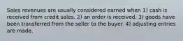 Sales revenues are usually considered earned when 1) cash is received from credit sales. 2) an order is received. 3) goods have been transferred from the seller to the buyer. 4) adjusting entries are made.