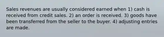 Sales revenues are usually considered earned when 1) cash is received from credit sales. 2) an order is received. 3) goods have been transferred from the seller to the buyer. 4) adjusting entries are made.