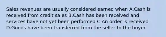 Sales revenues are usually considered earned when A.Cash is received from credit sales B.Cash has been received and services have not yet been performed C.An order is received D.Goods have been transferred from the seller to the buyer