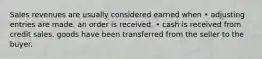 Sales revenues are usually considered earned when • adjusting entries are made. an order is received. • cash is received from credit sales. goods have been transferred from the seller to the buyer.