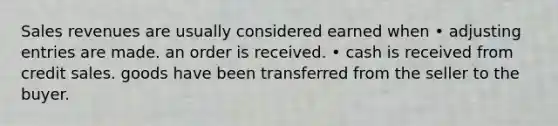 Sales revenues are usually considered earned when • adjusting entries are made. an order is received. • cash is received from credit sales. goods have been transferred from the seller to the buyer.