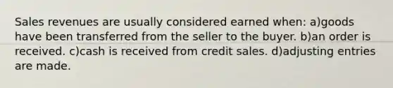 Sales revenues are usually considered earned when: a)goods have been transferred from the seller to the buyer. b)an order is received. c)cash is received from credit sales. d)adjusting entries are made.