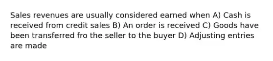 Sales revenues are usually considered earned when A) Cash is received from credit sales B) An order is received C) Goods have been transferred fro the seller to the buyer D) Adjusting entries are made