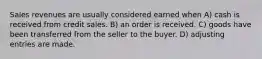 Sales revenues are usually considered earned when A) cash is received from credit sales. B) an order is received. C) goods have been transferred from the seller to the buyer. D) adjusting entries are made.