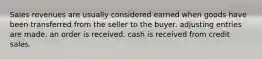 Sales revenues are usually considered earned when goods have been transferred from the seller to the buyer. adjusting entries are made. an order is received. cash is received from credit sales.