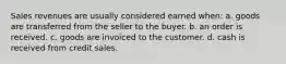 Sales revenues are usually considered earned when: a. goods are transferred from the seller to the buyer. b. an order is received. c. goods are invoiced to the customer. d. cash is received from credit sales.