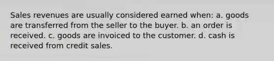 Sales revenues are usually considered earned when: a. goods are transferred from the seller to the buyer. b. an order is received. c. goods are invoiced to the customer. d. cash is received from credit sales.