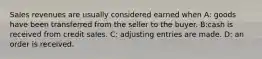 Sales revenues are usually considered earned when A: goods have been transferred from the seller to the buyer. B:cash is received from credit sales. C: adjusting entries are made. D: an order is received.