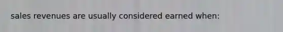 sales revenues are usually considered earned when: