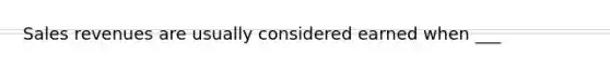 Sales revenues are usually considered earned when ___