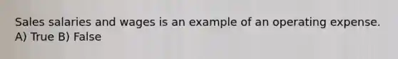 Sales salaries and wages is an example of an operating expense. A) True B) False