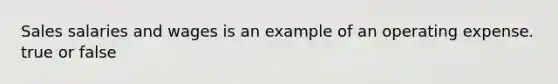 Sales salaries and wages is an example of an operating expense. true or false